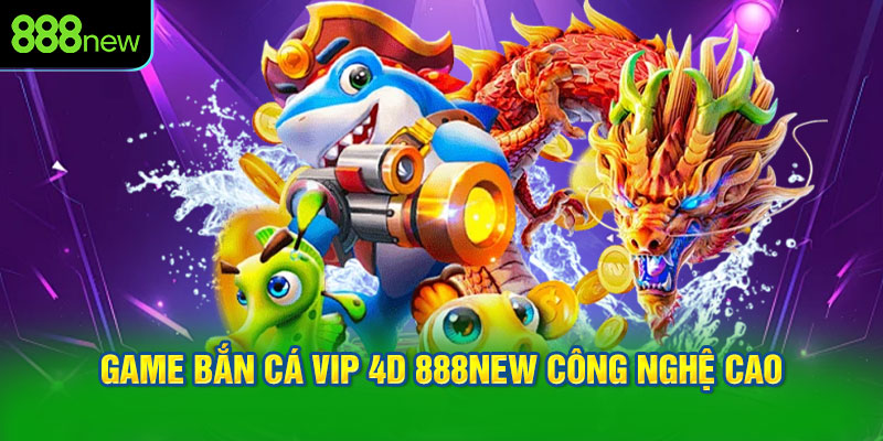 Game Bắn Cá Vip 4D 888NEW Công Nghệ Cao