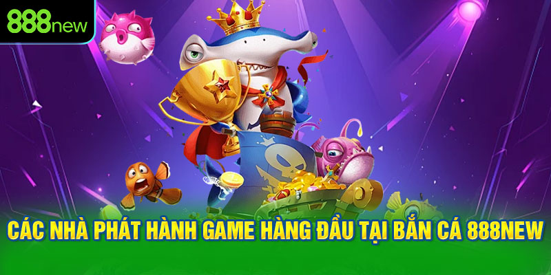 Các nhà phát hành game hàng đầu tại bắn cá 888NEW